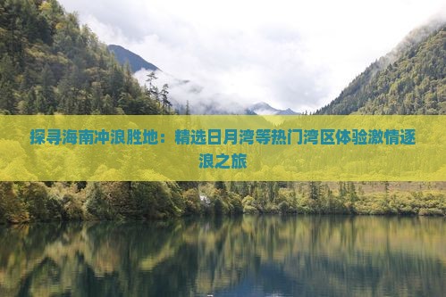 探寻海南冲浪胜地：精选日月湾等热门湾区体验激情逐浪之旅