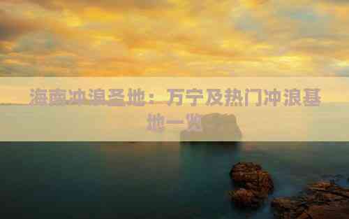 海南冲浪圣地：万宁及热门冲浪基地一览(图3)